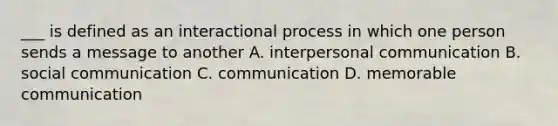 ___ is defined as an interactional process in which one person sends a message to another A. interpersonal communication B. social communication C. communication D. memorable communication