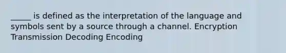 _____ is defined as the interpretation of the language and symbols sent by a source through a channel. Encryption Transmission Decoding Encoding