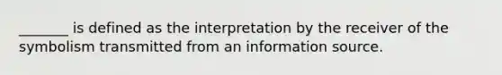 _______ is defined as the interpretation by the receiver of the symbolism transmitted from an information source.