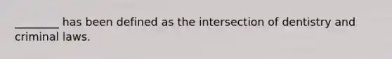 ________ has been defined as the intersection of dentistry and criminal laws.