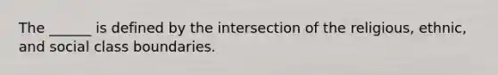 The ______ is defined by the intersection of the religious, ethnic, and social class boundaries.