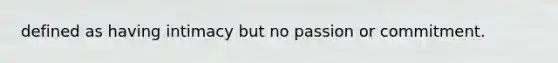 defined as having intimacy but no passion or commitment.