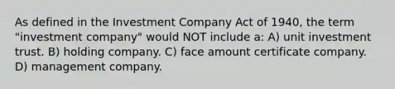 As defined in the Investment Company Act of 1940, the term "investment company" would NOT include a: A) unit investment trust. B) holding company. C) face amount certificate company. D) management company.