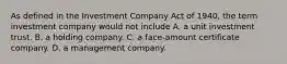 As defined in the Investment Company Act of 1940, the term investment company would not include A. a unit investment trust. B. a holding company. C. a face-amount certificate company. D. a management company.