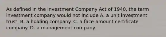 As defined in the Investment Company Act of 1940, the term investment company would not include A. a unit investment trust. B. a holding company. C. a face-amount certificate company. D. a management company.