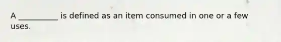 A __________ is defined as an item consumed in one or a few uses.