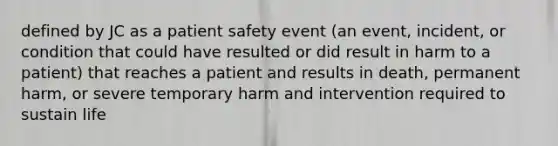 defined by JC as a patient safety event (an event, incident, or condition that could have resulted or did result in harm to a patient) that reaches a patient and results in death, permanent harm, or severe temporary harm and intervention required to sustain life