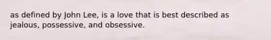 as defined by John Lee, is a love that is best described as jealous, possessive, and obsessive.