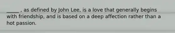 _____ , as defined by John Lee, is a love that generally begins with friendship, and is based on a deep affection rather than a hot passion.