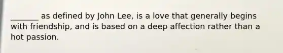 _______ as defined by John Lee, is a love that generally begins with friendship, and is based on a deep affection rather than a hot passion.