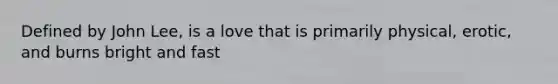Defined by John Lee, is a love that is primarily physical, erotic, and burns bright and fast