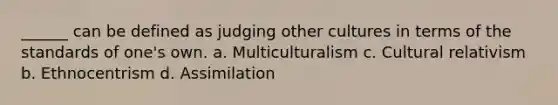 ______ can be defined as judging other cultures in terms of the standards of one's own. a. Multiculturalism c. Cultural relativism b. Ethnocentrism d. Assimilation