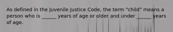 As defined in the Juvenile Justice Code, the term "child" means a person who is ______ years of age or older and under ______ years of age.