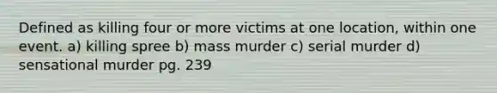 Defined as killing four or more victims at one location, within one event. a) killing spree b) mass murder c) serial murder d) sensational murder pg. 239