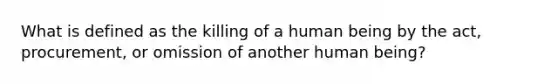 What is defined as the killing of a human being by the act, procurement, or omission of another human being?