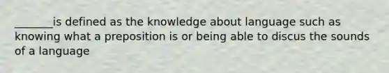 _______is defined as the knowledge about language such as knowing what a preposition is or being able to discus the sounds of a language