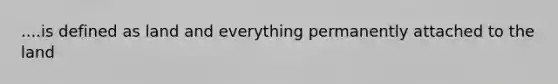 ....is defined as land and everything permanently attached to the land