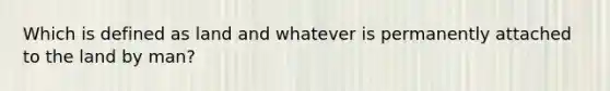 Which is defined as land and whatever is permanently attached to the land by man?