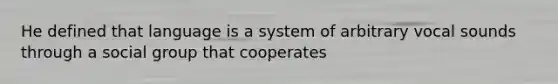 He defined that language is a system of arbitrary vocal sounds through a social group that cooperates