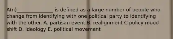 A(n)_______________ is defined as a large number of people who change from identifying with one political party to identifying with the other. A. partisan event B. realignment C policy mood shift D. ideology E. political movement