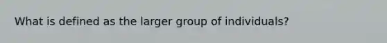 What is defined as the larger group of individuals?