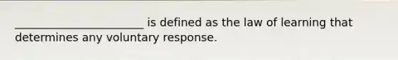 _______________________ is defined as the law of learning that determines any voluntary response.