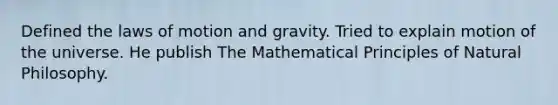 Defined the laws of motion and gravity. Tried to explain motion of the universe. He publish The Mathematical Principles of Natural Philosophy.