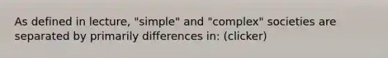 As defined in lecture, "simple" and "complex" societies are separated by primarily differences in: (clicker)