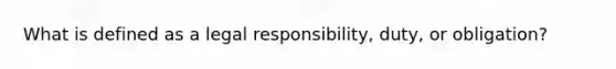 What is defined as a legal responsibility, duty, or obligation?