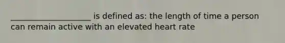____________________ is defined as: the length of time a person can remain active with an elevated heart rate