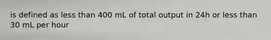 is defined as less than 400 mL of total output in 24h or less than 30 mL per hour