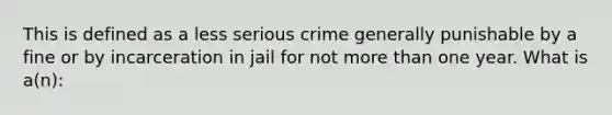 This is defined as a less serious crime generally punishable by a fine or by incarceration in jail for not more than one year. What is a(n):