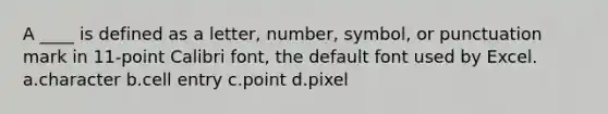 A ____ is defined as a letter, number, symbol, or punctuation mark in 11-point Calibri font, the default font used by Excel. a.character b.cell entry c.point d.pixel