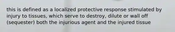 this is defined as a localized protective response stimulated by injury to tissues, which serve to destroy, dilute or wall off (sequester) both the injurious agent and the injured tissue