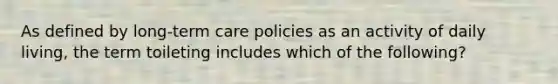 As defined by long-term care policies as an activity of daily living, the term toileting includes which of the following?