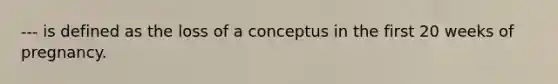 --- is defined as the loss of a conceptus in the first 20 weeks of pregnancy.