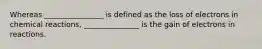 Whereas ________________ is defined as the loss of electrons in chemical reactions, _______________ is the gain of electrons in reactions.