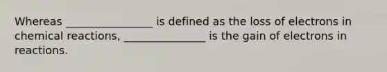 Whereas ________________ is defined as the loss of electrons in <a href='https://www.questionai.com/knowledge/kc6NTom4Ep-chemical-reactions' class='anchor-knowledge'>chemical reactions</a>, _______________ is the gain of electrons in reactions.