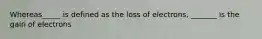 Whereas_____ is defined as the loss of electrons, _______ is the gain of electrons