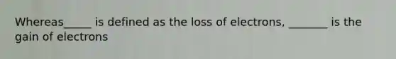 Whereas_____ is defined as the loss of electrons, _______ is the gain of electrons