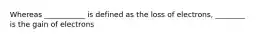 Whereas ___________ is defined as the loss of electrons, ________ is the gain of electrons