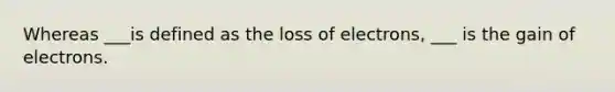 Whereas ___is defined as the loss of electrons, ___ is the gain of electrons.