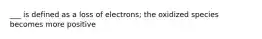 ___ is defined as a loss of electrons; the oxidized species becomes more positive