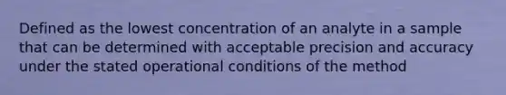 Defined as the lowest concentration of an analyte in a sample that can be determined with acceptable precision and accuracy under the stated operational conditions of the method