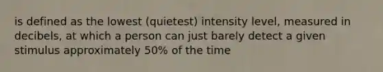 is defined as the lowest (quietest) intensity level, measured in decibels, at which a person can just barely detect a given stimulus approximately 50% of the time