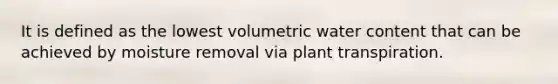 It is defined as the lowest volumetric water content that can be achieved by moisture removal via plant transpiration.