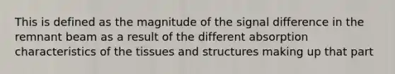 This is defined as the magnitude of the signal difference in the remnant beam as a result of the different absorption characteristics of the tissues and structures making up that part