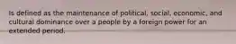 Is defined as the maintenance of political, social, economic, and cultural dominance over a people by a foreign power for an extended period.