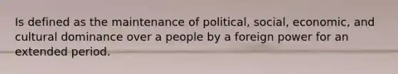 Is defined as the maintenance of political, social, economic, and cultural dominance over a people by a foreign power for an extended period.