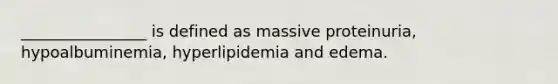 ________________ is defined as massive proteinuria, hypoalbuminemia, hyperlipidemia and edema.